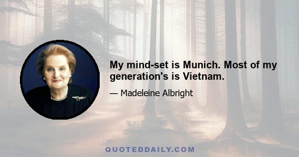 My mind-set is Munich. Most of my generation's is Vietnam.