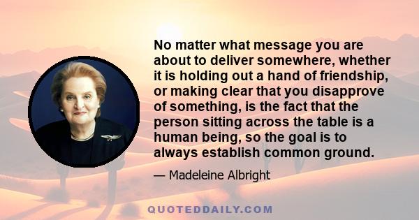 No matter what message you are about to deliver somewhere, whether it is holding out a hand of friendship, or making clear that you disapprove of something, is the fact that the person sitting across the table is a