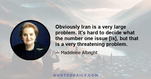 Obviously Iran is a very large problem. It's hard to decide what the number one issue [is], but that is a very threatening problem.