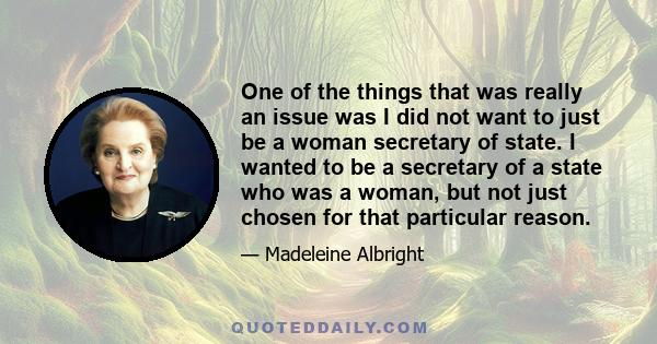 One of the things that was really an issue was I did not want to just be a woman secretary of state. I wanted to be a secretary of a state who was a woman, but not just chosen for that particular reason.