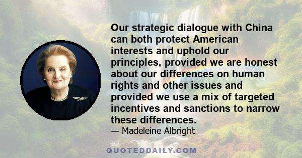 Our strategic dialogue with China can both protect American interests and uphold our principles, provided we are honest about our differences on human rights and other issues and provided we use a mix of targeted