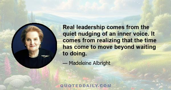 Real leadership comes from the quiet nudging of an inner voice. It comes from realizing that the time has come to move beyond waiting to doing.