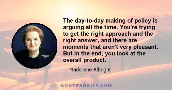 The day-to-day making of policy is arguing all the time. You're trying to get the right approach and the right answer, and there are moments that aren't very pleasant. But in the end, you look at the overall product.