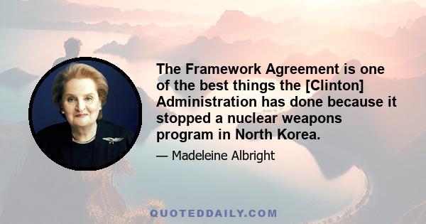 The Framework Agreement is one of the best things the [Clinton] Administration has done because it stopped a nuclear weapons program in North Korea.