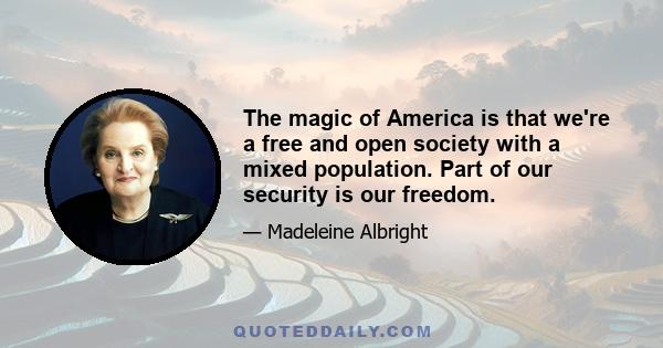 The magic of America is that we're a free and open society with a mixed population. Part of our security is our freedom.