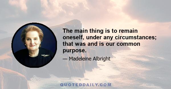 The main thing is to remain oneself, under any circumstances; that was and is our common purpose.