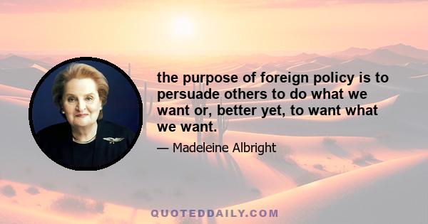 the purpose of foreign policy is to persuade others to do what we want or, better yet, to want what we want.