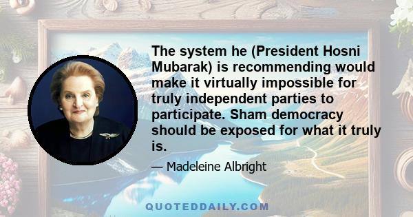 The system he (President Hosni Mubarak) is recommending would make it virtually impossible for truly independent parties to participate. Sham democracy should be exposed for what it truly is.