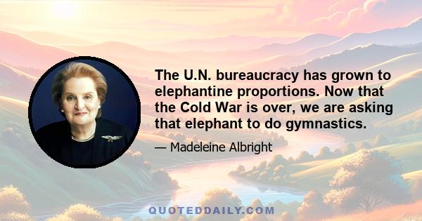 The U.N. bureaucracy has grown to elephantine proportions. Now that the Cold War is over, we are asking that elephant to do gymnastics.