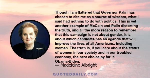 Though I am flattered that Governor Palin has chosen to cite me as a source of wisdom, what I said had nothing to do with politics. This is yet another example of McCain and Palin distorting the truth, and all the more