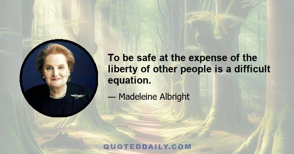 To be safe at the expense of the liberty of other people is a difficult equation.