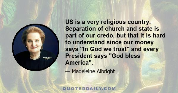 US is a very religious country. Separation of church and state is part of our credo, but that it is hard to understand since our money says In God we trust and every President says God bless America.