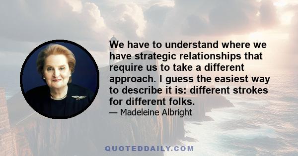 We have to understand where we have strategic relationships that require us to take a different approach. I guess the easiest way to describe it is: different strokes for different folks.