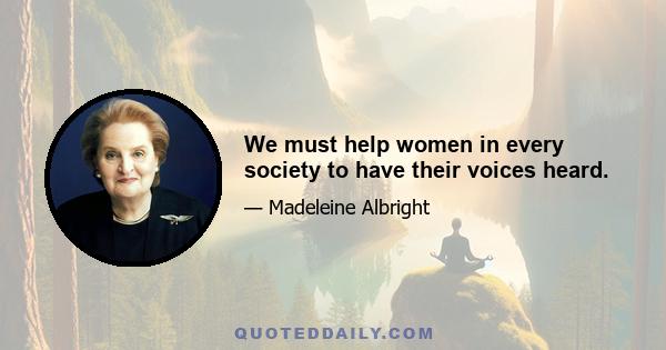 We must help women in every society to have their voices heard.