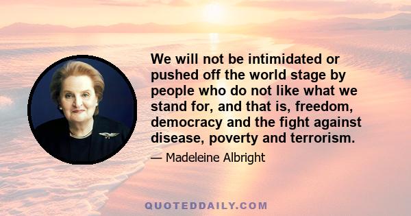 We will not be intimidated or pushed off the world stage by people who do not like what we stand for, and that is, freedom, democracy and the fight against disease, poverty and terrorism.