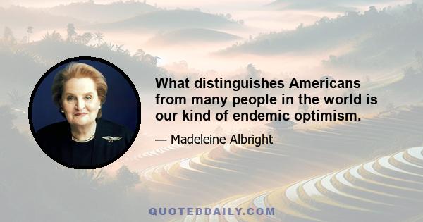 What distinguishes Americans from many people in the world is our kind of endemic optimism.