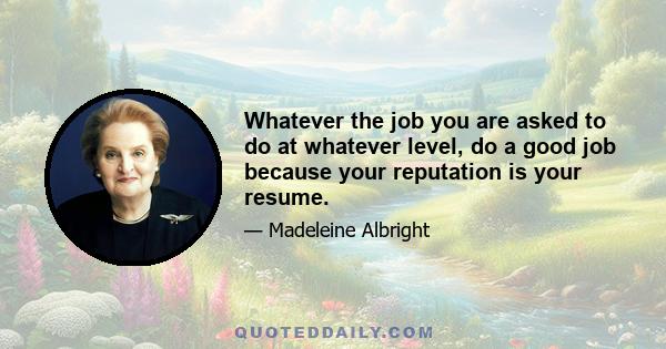 Whatever the job you are asked to do at whatever level, do a good job because your reputation is your resume.