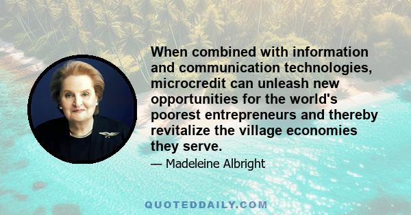 When combined with information and communication technologies, microcredit can unleash new opportunities for the world's poorest entrepreneurs and thereby revitalize the village economies they serve.