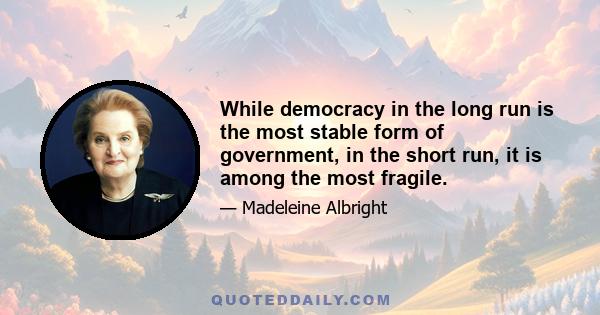 While democracy in the long run is the most stable form of government, in the short run, it is among the most fragile.