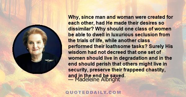 Why, since man and woman were created for each other, had He made their desires so dissimilar? Why should one class of women be able to dwell in luxurious seclusion from the trials of life, while another class performed 