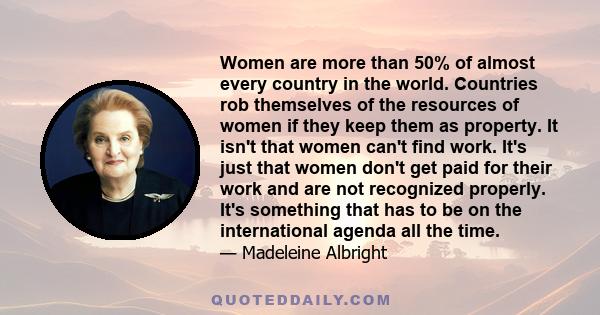 Women are more than 50% of almost every country in the world. Countries rob themselves of the resources of women if they keep them as property. It isn't that women can't find work. It's just that women don't get paid