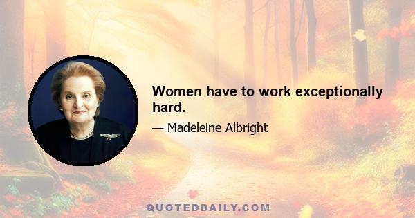 Women have to work exceptionally hard.