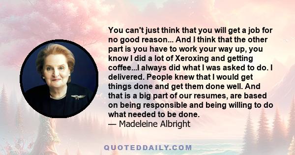 You can't just think that you will get a job for no good reason... And I think that the other part is you have to work your way up, you know I did a lot of Xeroxing and getting coffee...I always did what I was asked to