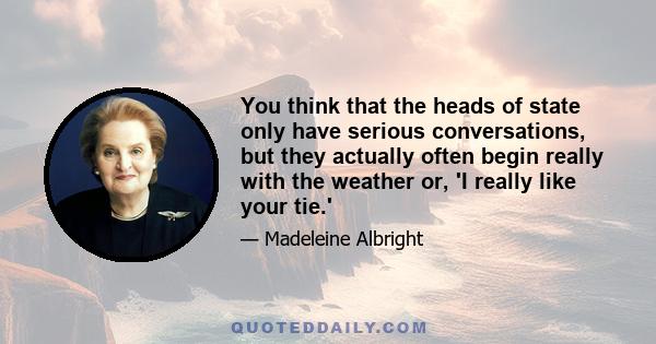 You think that the heads of state only have serious conversations, but they actually often begin really with the weather or, 'I really like your tie.'