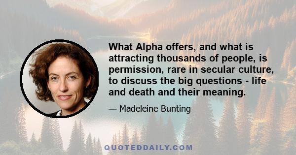 What Alpha offers, and what is attracting thousands of people, is permission, rare in secular culture, to discuss the big questions - life and death and their meaning.