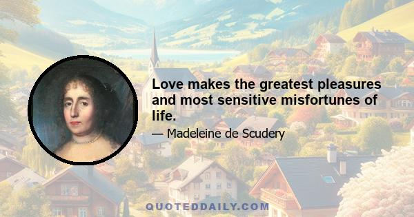 Love makes the greatest pleasures and most sensitive misfortunes of life.