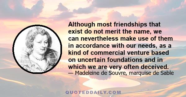 Although most friendships that exist do not merit the name, we can nevertheless make use of them in accordance with our needs, as a kind of commercial venture based on uncertain foundations and in which we are very