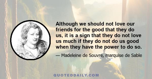 Although we should not love our friends for the good that they do us, it is a sign that they do not love us much if they do not do us good when they have the power to do so.