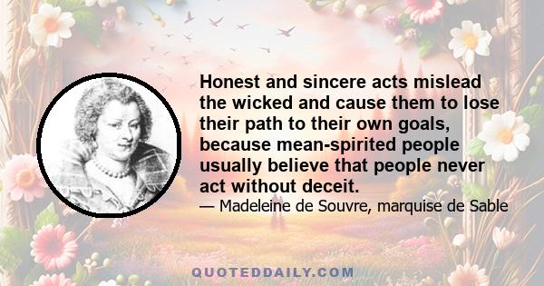 Honest and sincere acts mislead the wicked and cause them to lose their path to their own goals, because mean-spirited people usually believe that people never act without deceit.