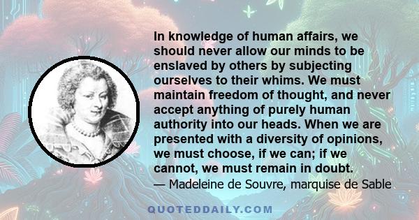 In knowledge of human affairs, we should never allow our minds to be enslaved by others by subjecting ourselves to their whims. We must maintain freedom of thought, and never accept anything of purely human authority