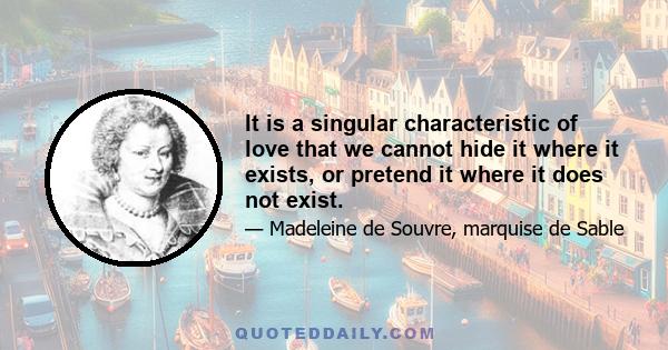 It is a singular characteristic of love that we cannot hide it where it exists, or pretend it where it does not exist.