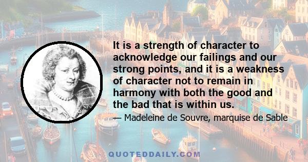 It is a strength of character to acknowledge our failings and our strong points, and it is a weakness of character not to remain in harmony with both the good and the bad that is within us.