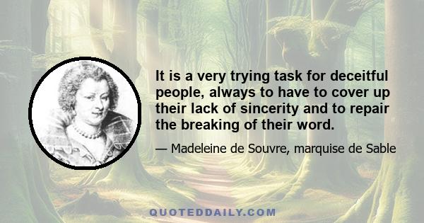 It is a very trying task for deceitful people, always to have to cover up their lack of sincerity and to repair the breaking of their word.