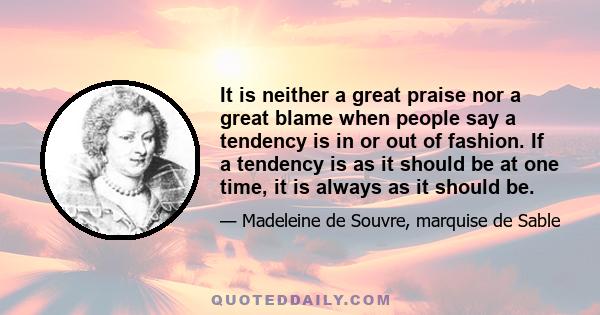 It is neither a great praise nor a great blame when people say a tendency is in or out of fashion. If a tendency is as it should be at one time, it is always as it should be.