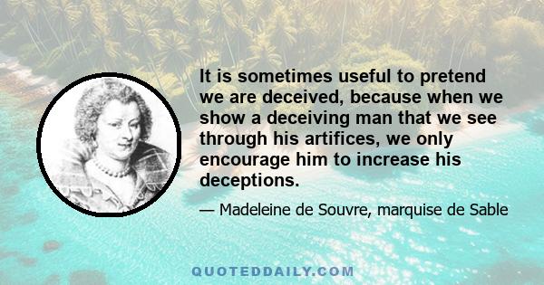 It is sometimes useful to pretend we are deceived, because when we show a deceiving man that we see through his artifices, we only encourage him to increase his deceptions.