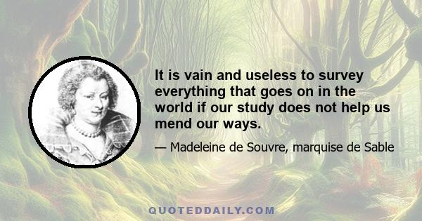 It is vain and useless to survey everything that goes on in the world if our study does not help us mend our ways.