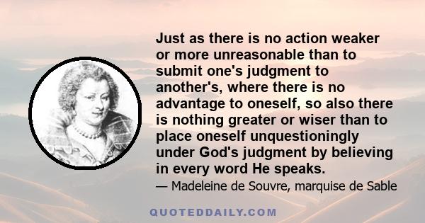 Just as there is no action weaker or more unreasonable than to submit one's judgment to another's, where there is no advantage to oneself, so also there is nothing greater or wiser than to place oneself unquestioningly