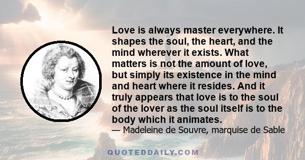 Love is always master everywhere. It shapes the soul, the heart, and the mind wherever it exists. What matters is not the amount of love, but simply its existence in the mind and heart where it resides. And it truly