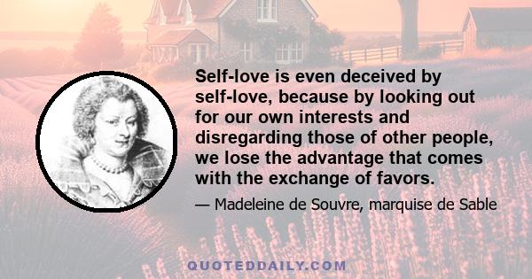 Self-love is even deceived by self-love, because by looking out for our own interests and disregarding those of other people, we lose the advantage that comes with the exchange of favors.