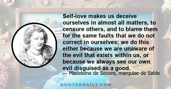 Self-love makes us deceive ourselves in almost all matters, to censure others, and to blame them for the same faults that we do not correct in ourselves; we do this either because we are unaware of the evil that exists