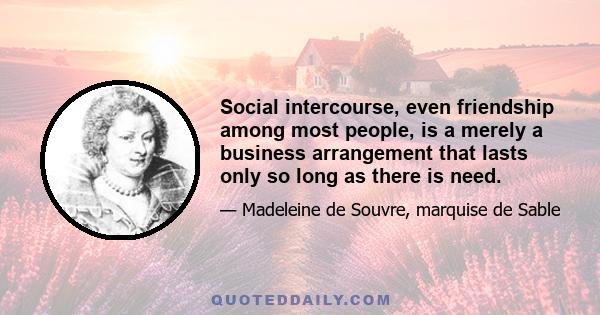 Social intercourse, even friendship among most people, is a merely a business arrangement that lasts only so long as there is need.