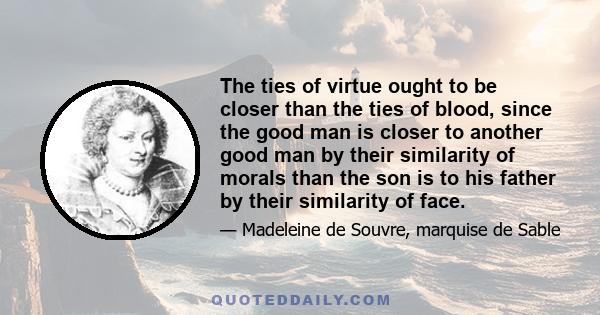 The ties of virtue ought to be closer than the ties of blood, since the good man is closer to another good man by their similarity of morals than the son is to his father by their similarity of face.