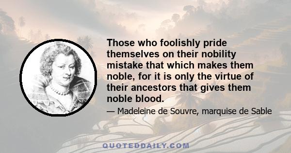 Those who foolishly pride themselves on their nobility mistake that which makes them noble, for it is only the virtue of their ancestors that gives them noble blood.