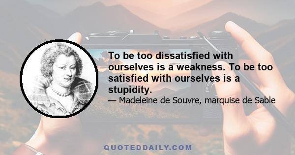 To be too dissatisfied with ourselves is a weakness. To be too satisfied with ourselves is a stupidity.