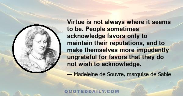 Virtue is not always where it seems to be. People sometimes acknowledge favors only to maintain their reputations, and to make themselves more impudently ungrateful for favors that they do not wish to acknowledge.