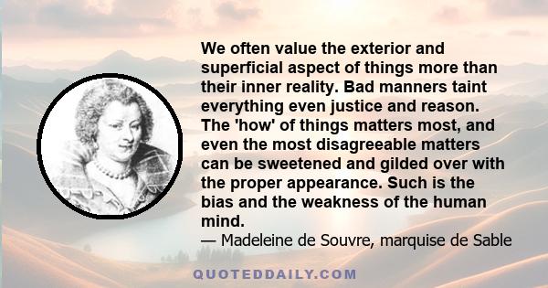 We often value the exterior and superficial aspect of things more than their inner reality. Bad manners taint everything even justice and reason. The 'how' of things matters most, and even the most disagreeable matters